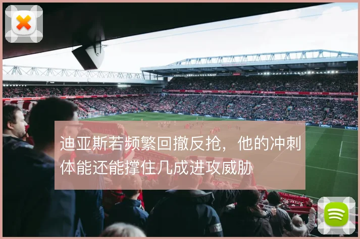 迪亚斯若频繁回撤反抢,他的冲刺体能还能撑住几成进攻威胁