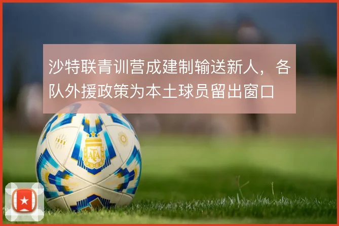 沙特联青训营成建制输送新人,各队外援政策为本土球员留出窗口