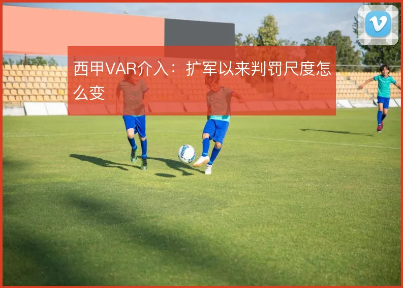 西甲VAR介入：扩军以来判罚尺度怎么变