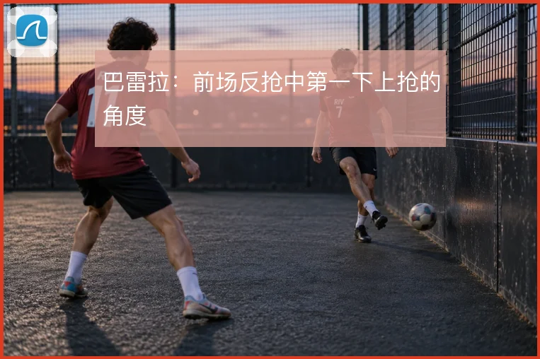 巴雷拉：前场反抢中第一下上抢的角度