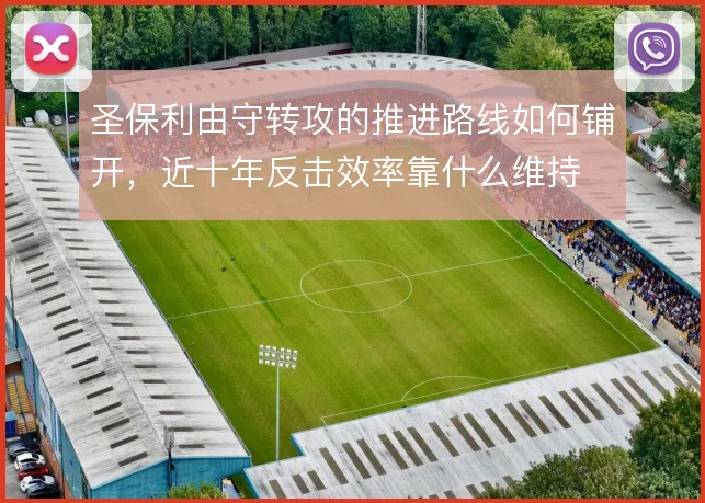 圣保利由守转攻的推进路线如何铺开,近十年反击效率靠什么维持
