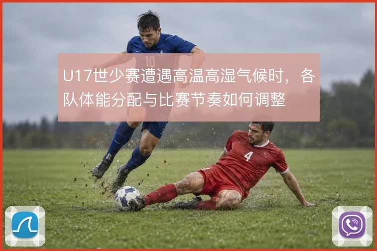 U17世少赛遭遇高温高湿气候时，各队体能分配与比赛节奏如何调整