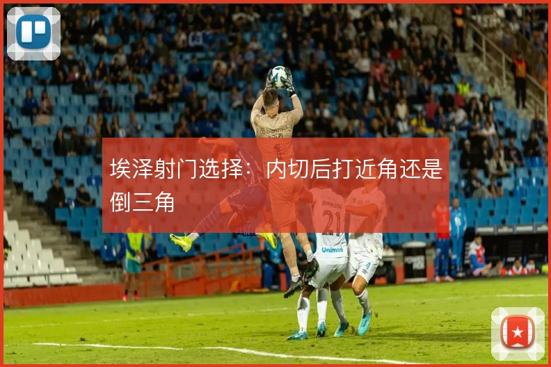埃泽射门选择:内切后打近角还是倒三角