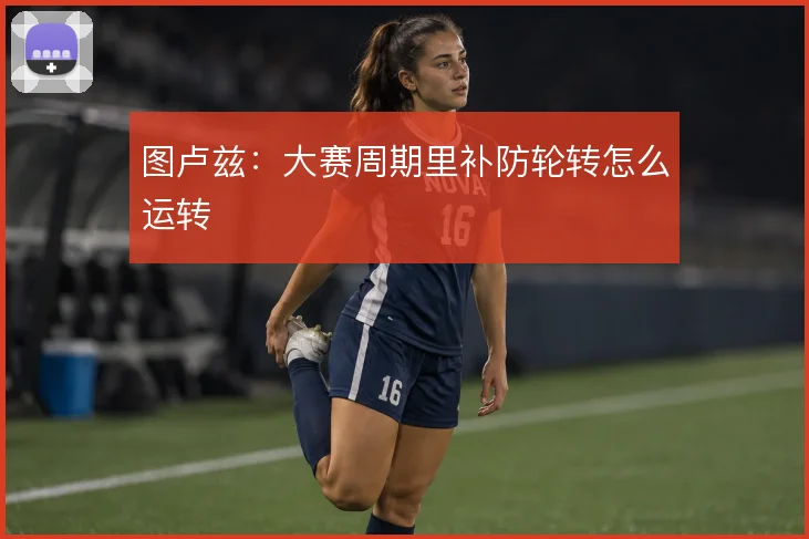 图卢兹：大赛周期里补防轮转怎么运转