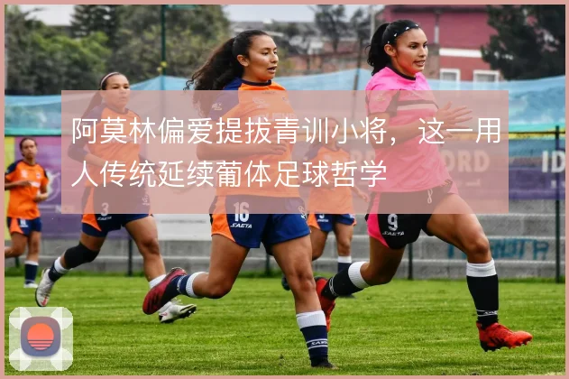 阿莫林偏爱提拔青训小将，这一用人传统延续葡体足球哲学