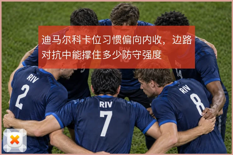 迪马尔科卡位习惯偏向内收，边路对抗中能撑住多少防守强度