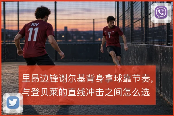 里昂边锋谢尔基背身拿球靠节奏,与登贝莱的直线冲击之间怎么选