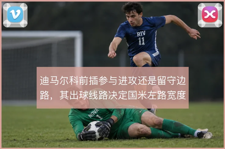 迪马尔科前插参与进攻还是留守边路，其出球线路决定国米左路宽度