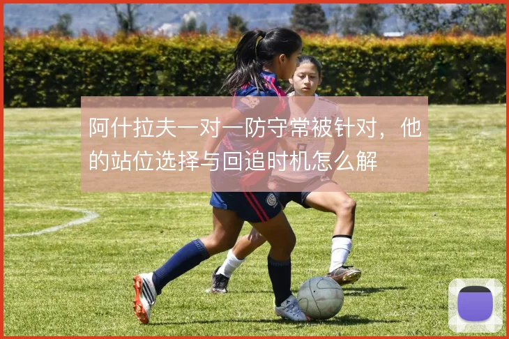 阿什拉夫一对一防守常被针对,他的站位选择与回追时机怎么解