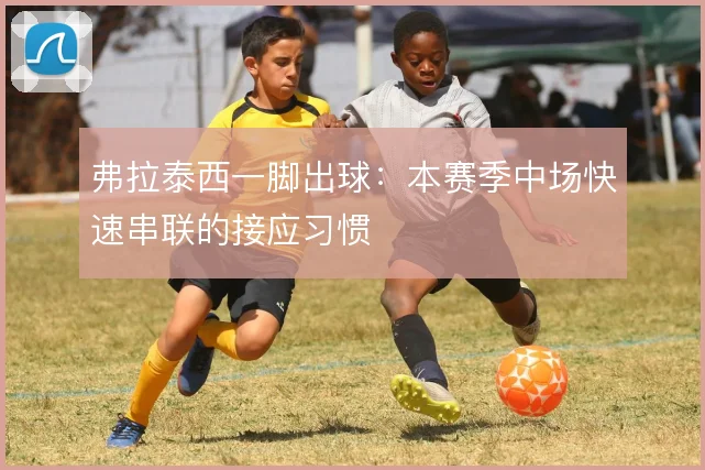 弗拉泰西一脚出球：本赛季中场快速串联的接应习惯
