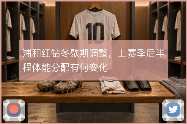 浦和红钻冬歇期调整,上赛季后半程体能分配有何变化